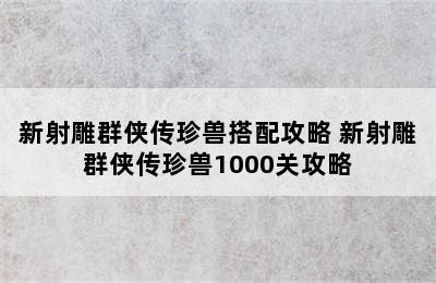 新射雕群侠传珍兽搭配攻略 新射雕群侠传珍兽1000关攻略